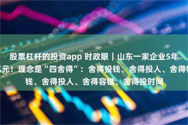股票杠杆的投资app 时政眼｜山东一家企业5年创新投入超200亿元！理念是“四舍得”：舍得投钱、舍得投人、舍得容错、舍得投时间