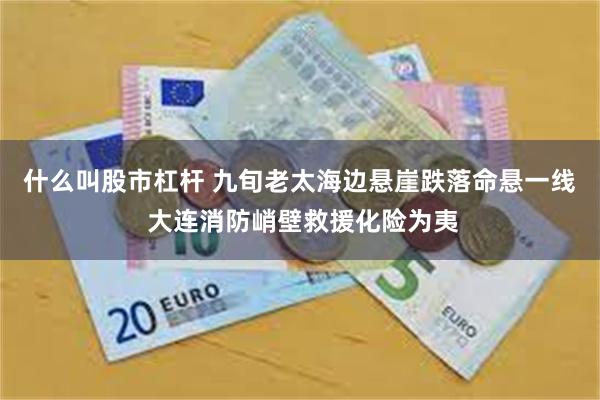 什么叫股市杠杆 九旬老太海边悬崖跌落命悬一线 大连消防峭壁救援化险为夷