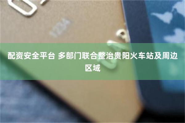 配资安全平台 多部门联合整治贵阳火车站及周边区域