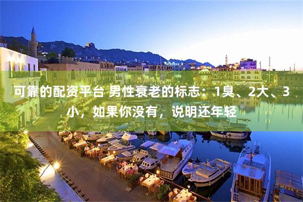 可靠的配资平台 男性衰老的标志：1臭、2大、3小，如果你没有，说明还年轻