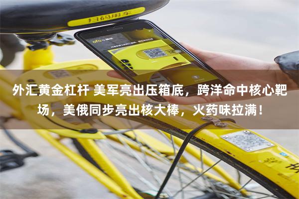 外汇黄金杠杆 美军亮出压箱底，跨洋命中核心靶场，美俄同步亮出核大棒，火药味拉满！