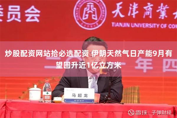 炒股配资网站拾必选配资 伊朗天然气日产能9月有望回升近1亿立方米