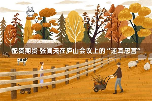 配资期货 张闻天在庐山会议上的“逆耳忠言”