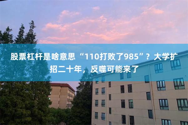 股票杠杆是啥意思 “110打败了985”？大学扩招二十年，反噬可能来了