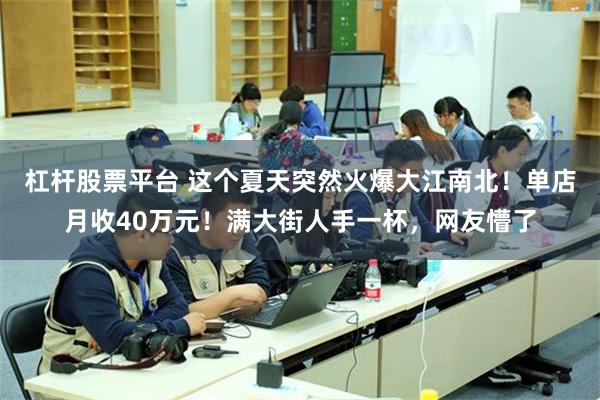 杠杆股票平台 这个夏天突然火爆大江南北！单店月收40万元！满大街人手一杯，网友懵了