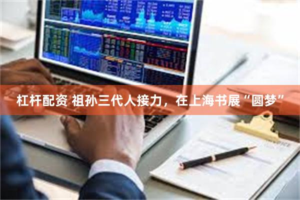 杠杆配资 祖孙三代人接力，在上海书展“圆梦”