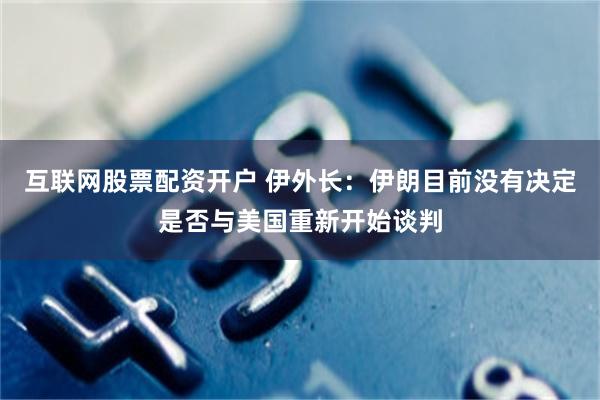 互联网股票配资开户 伊外长：伊朗目前没有决定是否与美国重新开始谈判