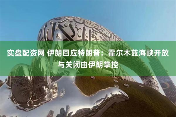 实盘配资网 伊朗回应特朗普：霍尔木兹海峡开放与关闭由伊朗掌控