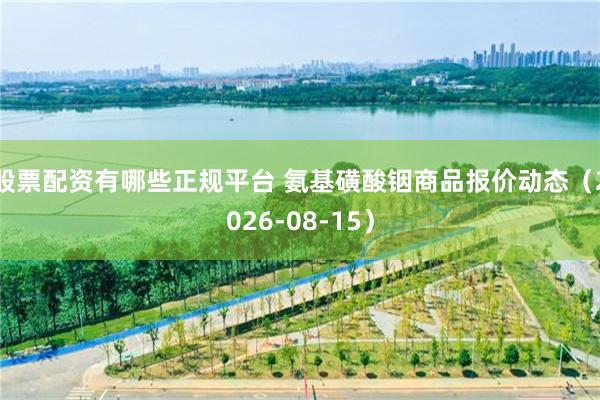 股票配资有哪些正规平台 氨基磺酸铟商品报价动态（2026-08-15）