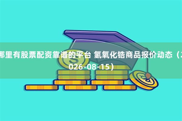 哪里有股票配资靠谱的平台 氢氧化锆商品报价动态（2026-08-15）