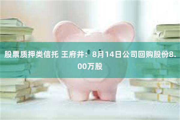 股票质押类信托 王府井:8月14日公司回购股份8.00万股