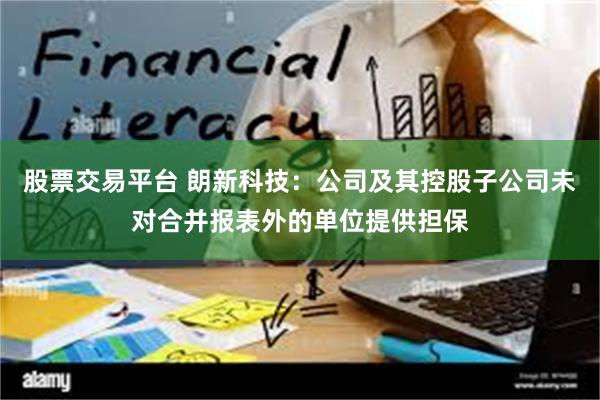 股票交易平台 朗新科技：公司及其控股子公司未对合并报表外的单位提供担保