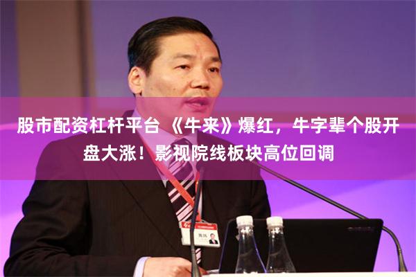 股市配资杠杆平台 《牛来》爆红，牛字辈个股开盘大涨！影视院线板块高位回调