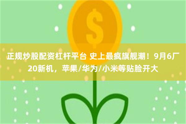 正规炒股配资杠杆平台 史上最疯旗舰潮！9月6厂20新机，苹果/华为/小米等贴脸开大