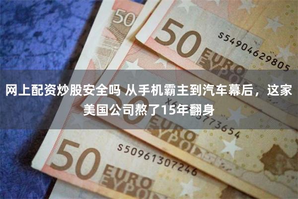 网上配资炒股安全吗 从手机霸主到汽车幕后,这家美国公司熬了15年翻身