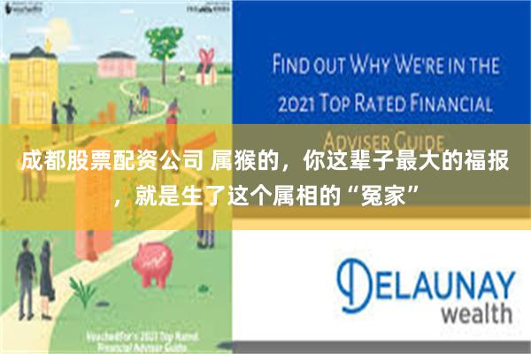成都股票配资公司 属猴的，你这辈子最大的福报，就是生了这个属相的“冤家”