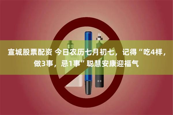 宣城股票配资 今日农历七月初七，记得“吃4样，做3事，忌1事”聪慧安康迎福气