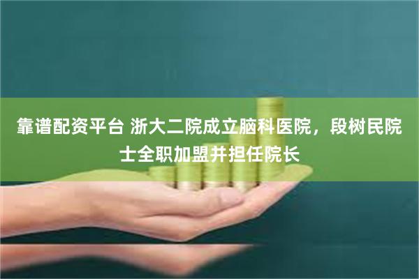 靠谱配资平台 浙大二院成立脑科医院，段树民院士全职加盟并担任院长