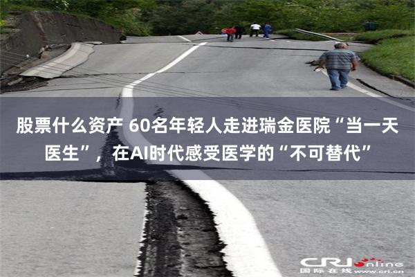 股票什么资产 60名年轻人走进瑞金医院“当一天医生”,在AI时代感受医学的“不可替代”