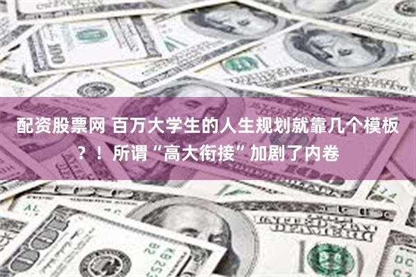 配资股票网 百万大学生的人生规划就靠几个模板?!所谓“高大衔接”加剧了内卷