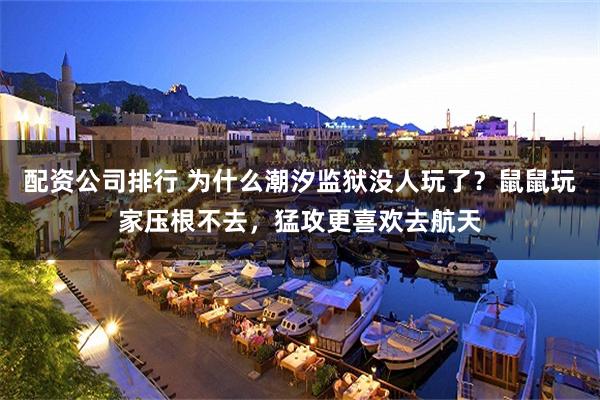 配资公司排行 为什么潮汐监狱没人玩了？鼠鼠玩家压根不去，猛攻更喜欢去航天