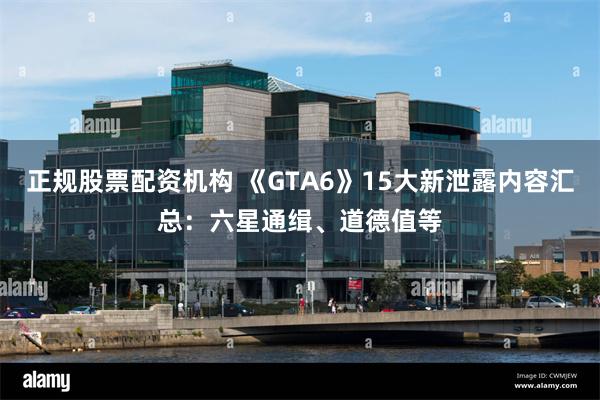正规股票配资机构 《GTA6》15大新泄露内容汇总：六星通缉、道德值等