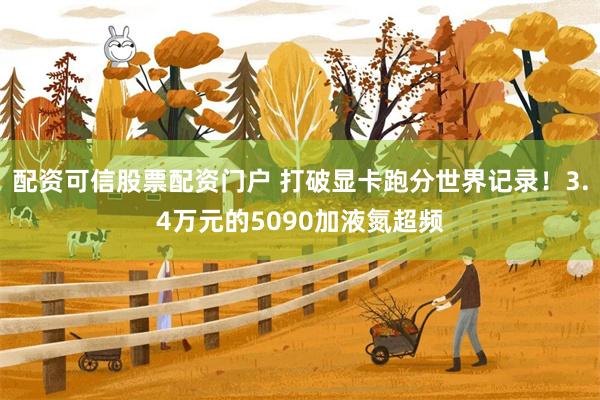配资可信股票配资门户 打破显卡跑分世界记录！3.4万元的5090加液氮超频