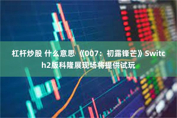 杠杆炒股 什么意思 《007：初露锋芒》Switch2版科隆展现场将提供试玩