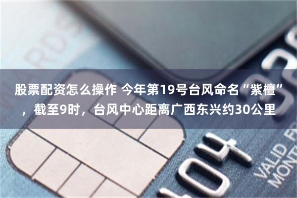 股票配资怎么操作 今年第19号台风命名“紫檀”，截至9时，台风中心距离广西东兴约30公里