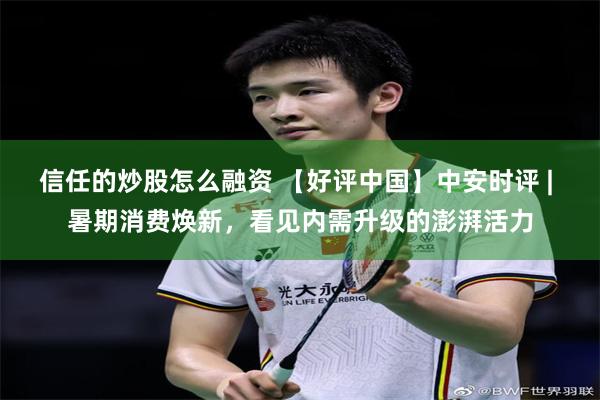 信任的炒股怎么融资 【好评中国】中安时评 | 暑期消费焕新，看见内需升级的澎湃活力