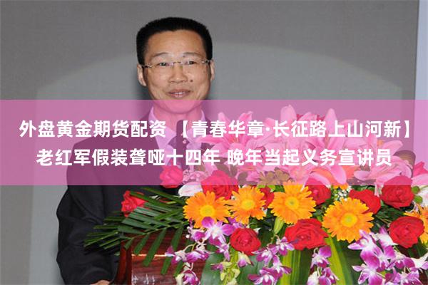 外盘黄金期货配资 【青春华章·长征路上山河新】老红军假装聋哑十四年 晚年当起义务宣讲员
