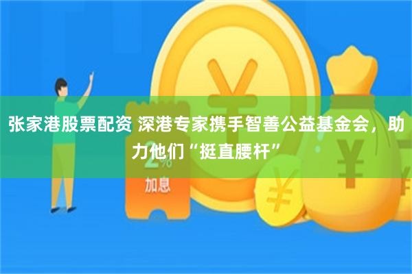 张家港股票配资 深港专家携手智善公益基金会，助力他们“挺直腰杆”