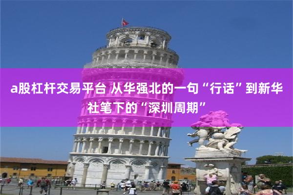 a股杠杆交易平台 从华强北的一句“行话”到新华社笔下的“深圳周期”