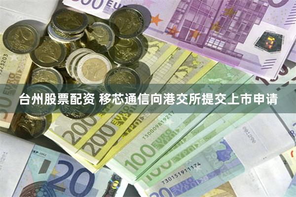台州股票配资 移芯通信向港交所提交上市申请