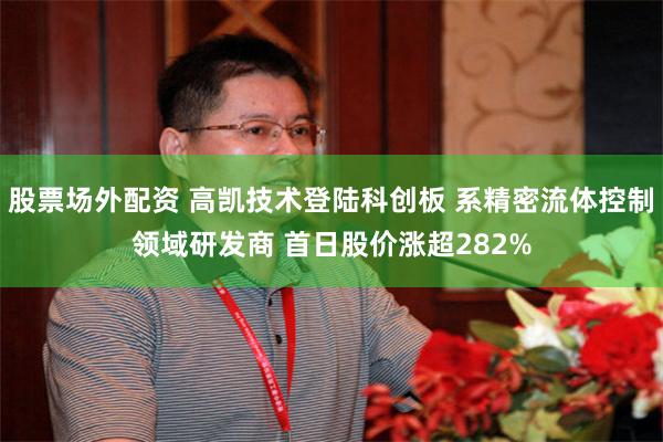 股票场外配资 高凯技术登陆科创板 系精密流体控制领域研发商 首日股价涨超282%