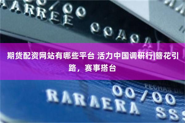 期货配资网站有哪些平台 活力中国调研行|簪花引路，赛事搭台