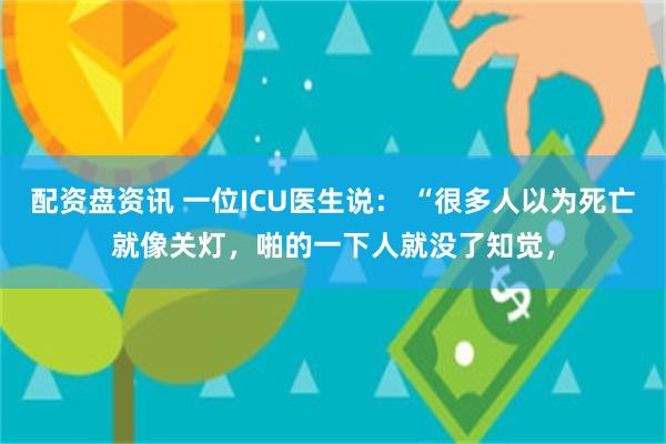 配资盘资讯 一位ICU医生说: “很多人以为死亡就像关灯,啪的一下人就没了知觉,