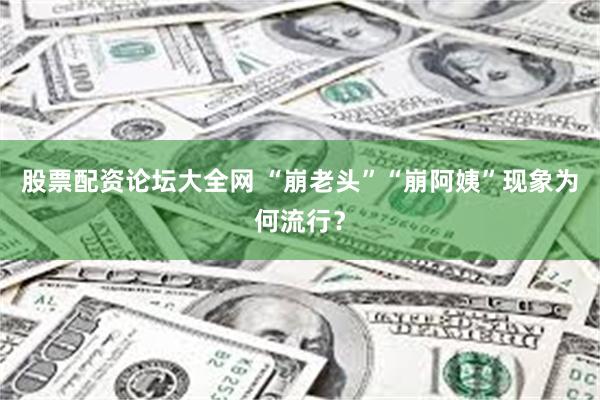 股票配资论坛大全网 “崩老头”“崩阿姨”现象为何流行?