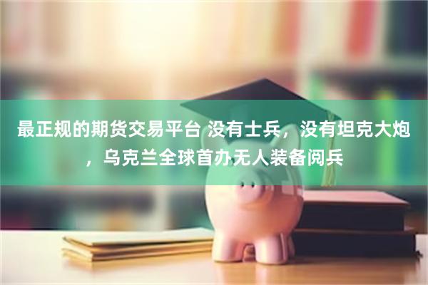最正规的期货交易平台 没有士兵，没有坦克大炮，乌克兰全球首办无人装备阅兵