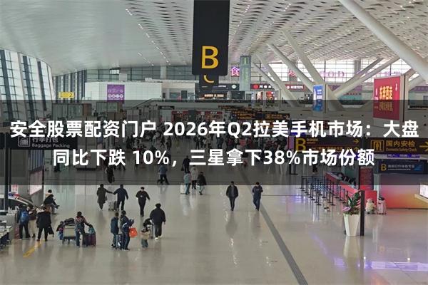 安全股票配资门户 2026年Q2拉美手机市场：大盘同比下跌 10%，三星拿下38%市场份额