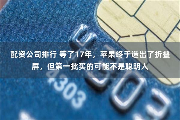 配资公司排行 等了17年，苹果终于造出了折叠屏，但第一批买的可能不是聪明人