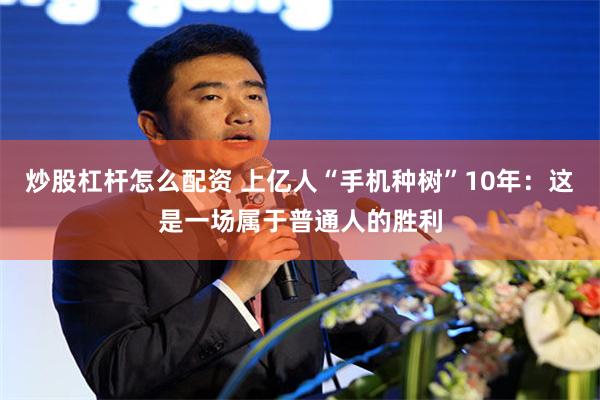 炒股杠杆怎么配资 上亿人“手机种树”10年：这是一场属于普通人的胜利