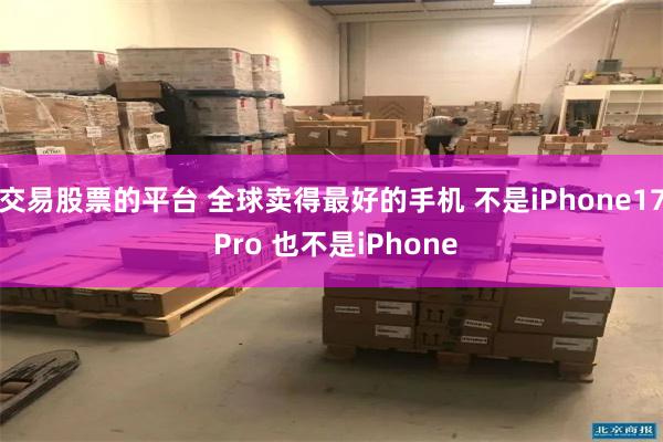交易股票的平台 全球卖得最好的手机 不是iPhone17 Pro 也不是iPhone