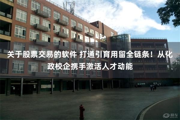 关于股票交易的软件 打通引育用留全链条！从化政校企携手激活人才动能
