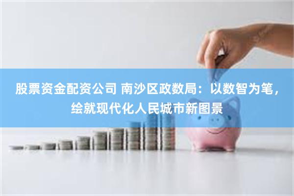 股票资金配资公司 南沙区政数局：以数智为笔，绘就现代化人民城市新图景