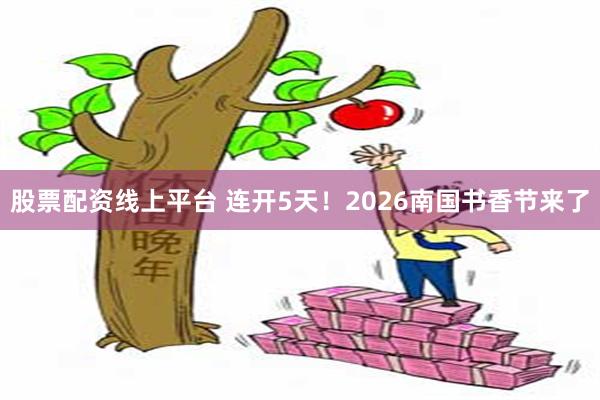 股票配资线上平台 连开5天！2026南国书香节来了