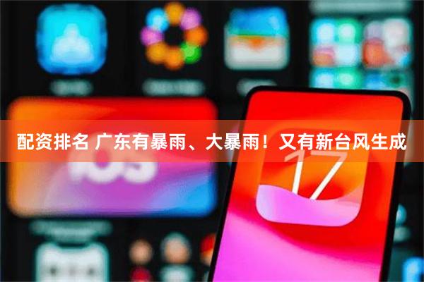 配资排名 广东有暴雨、大暴雨！又有新台风生成