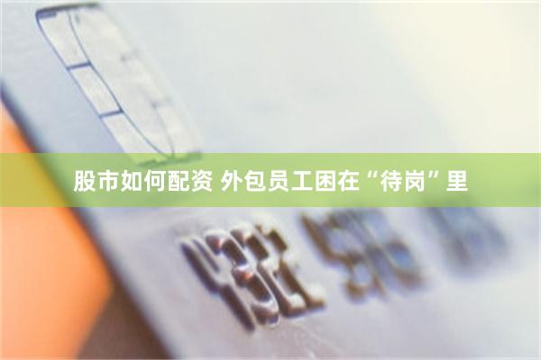 股市如何配资 外包员工困在“待岗”里