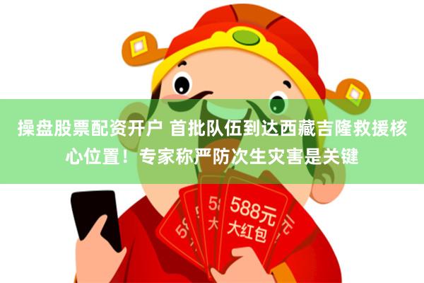 操盘股票配资开户 首批队伍到达西藏吉隆救援核心位置！专家称严防次生灾害是关键