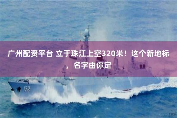 广州配资平台 立于珠江上空320米！这个新地标，名字由你定